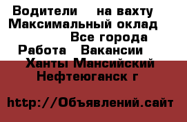 Водители BC на вахту. › Максимальный оклад ­ 99 000 - Все города Работа » Вакансии   . Ханты-Мансийский,Нефтеюганск г.